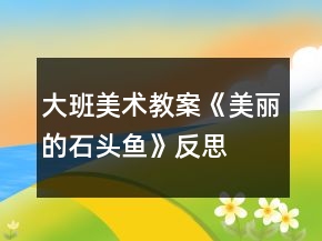 大班美術(shù)教案《美麗的石頭魚》反思