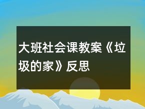 大班社會課教案《垃圾的家》反思