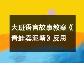 大班語言故事教案《青蛙賣泥塘》反思