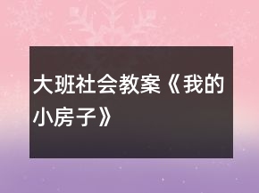 大班社會(huì)教案《我的小房子》