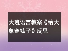 大班語(yǔ)言教案《給大象穿褲子》反思