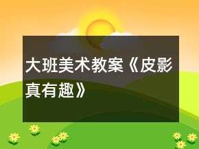 大班美術(shù)教案《皮影真有趣》