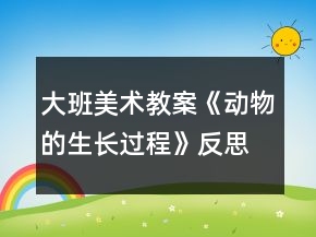 大班美術教案《動物的生長過程》反思