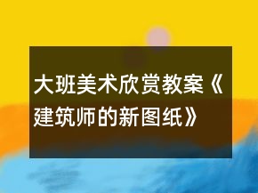 大班美術(shù)欣賞教案《建筑師的新圖紙》反思