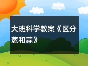 大班科學(xué)教案《區(qū)分蔥和蒜》