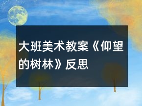大班美術(shù)教案《仰望的樹林》反思