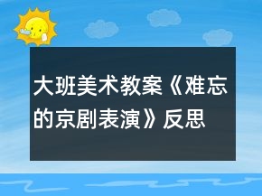 大班美術(shù)教案《難忘的京劇表演》反思