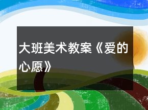 大班美術(shù)教案《愛的心愿》