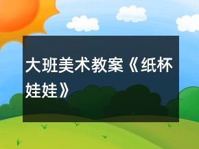 大班美術教案《紙杯娃娃》