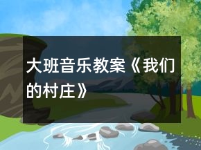 大班音樂教案《我們的村莊》