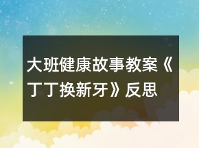 大班健康故事教案《丁丁換新牙》反思