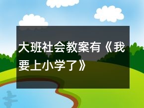 大班社會(huì)教案有《我要上小學(xué)了》