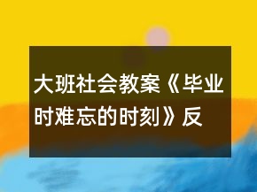 大班社會教案《畢業(yè)時難忘的時刻》反思
