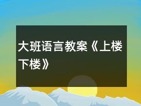 大班語言教案《上樓下樓》