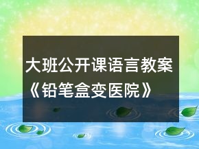 大班公開(kāi)課語(yǔ)言教案《鉛筆盒變醫(yī)院》反思
