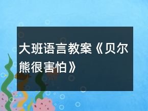 大班語言教案《貝爾熊很害怕》
