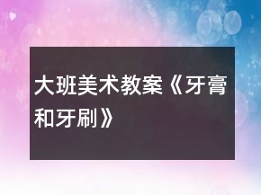 大班美術(shù)教案《牙膏和牙刷》