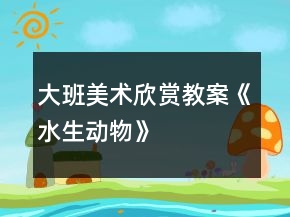 大班美術(shù)欣賞教案《水生動(dòng)物》