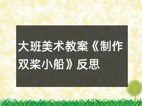 大班美術(shù)教案《制作雙槳小船》反思