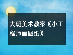 大班美術(shù)教案《小工程師畫圖紙》