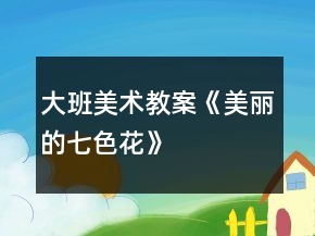 大班美術(shù)教案《美麗的七色花》
