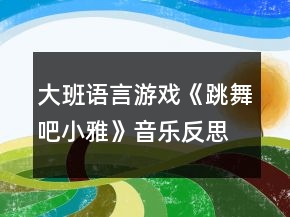 大班語言游戲《跳舞吧小雅》音樂反思