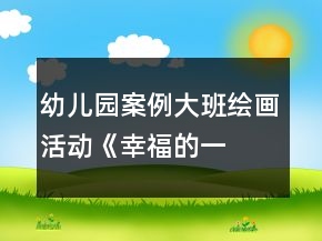 幼兒園案例—大班繪畫活動《幸福的一家》教案與教學(xué)反思