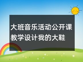大班音樂(lè)活動(dòng)公開(kāi)課教學(xué)設(shè)計(jì)：我的大鞋會(huì)唱歌反思