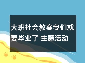 大班社會教案：我們就要畢業(yè)了 （主題活動案例）