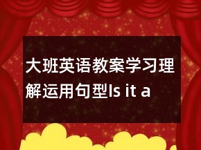 大班英語教案學(xué)習(xí)理解運(yùn)用句型：Is it a ….?   Yes , it is . / No , it isn’t .