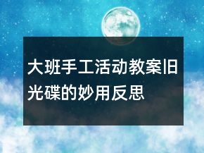 大班手工活動教案：舊光碟的妙用反思