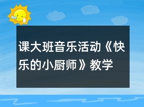 課大班音樂活動《快樂的小廚師》教學設計及說課稿