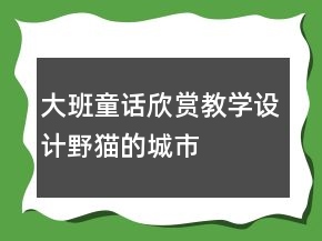 大班童話欣賞教學(xué)設(shè)計(jì)：野貓的城市