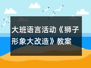大班語(yǔ)言活動(dòng)《獅子形象大改造》教案與教學(xué)反思