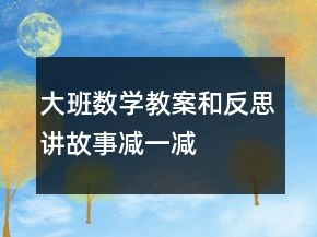 大班數(shù)學(xué)教案和反思：講故事減一減