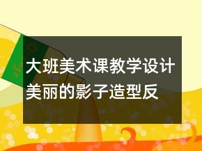 大班美術(shù)課教學設(shè)計：美麗的影子造型（反思）