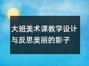 大班美術(shù)課教學(xué)設(shè)計(jì)與反思：美麗的影子造型