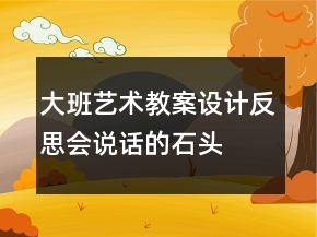 大班藝術(shù)教案設(shè)計(jì)反思：會(huì)說話的石頭