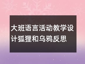 大班語言活動(dòng)教學(xué)設(shè)計(jì)：狐貍和烏鴉反思