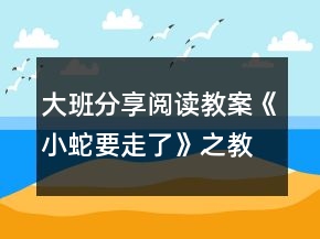 大班分享閱讀教案《小蛇要走了》之教學(xué)設(shè)計(jì)組織與反思