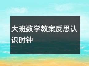 大班數(shù)學(xué)教案反思：認(rèn)識時鐘