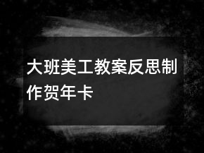 大班美工教案反思：制作賀年卡