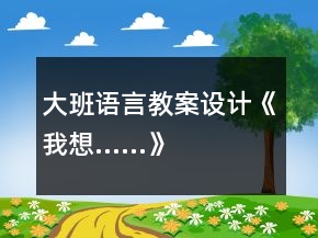 大班語(yǔ)言教案設(shè)計(jì)《我想……》
