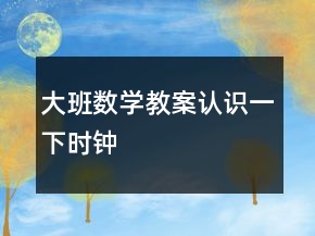 大班數(shù)學(xué)教案：認(rèn)識(shí)一下時(shí)鐘