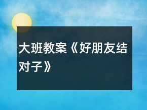 大班教案《好朋友結(jié)對(duì)子》