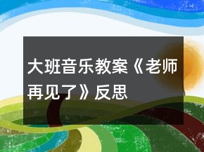 大班音樂教案《老師再見了》反思