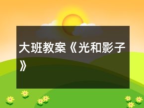 大班教案《光和影子》