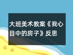 大班美術(shù)教案《我心目中的房子》反思