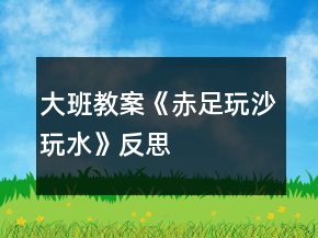 大班教案《赤足玩沙玩水》反思
