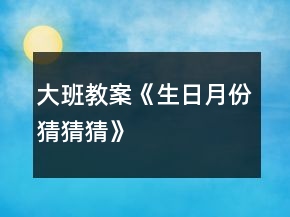 大班教案《生日月份猜猜猜》